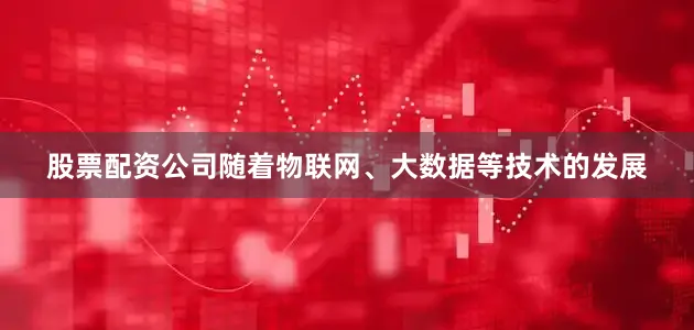股票配资公司随着物联网、大数据等技术的发展