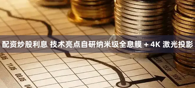 配资炒股利息 技术亮点自研纳米级全息膜 + 4K 激光投影