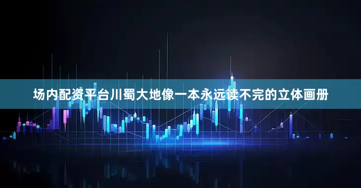 场内配资平台川蜀大地像一本永远读不完的立体画册