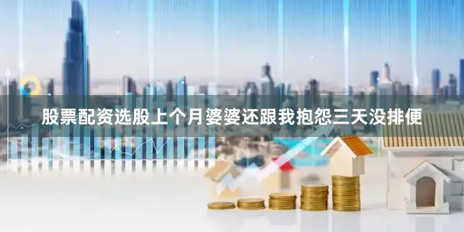 股票配资选股上个月婆婆还跟我抱怨三天没排便