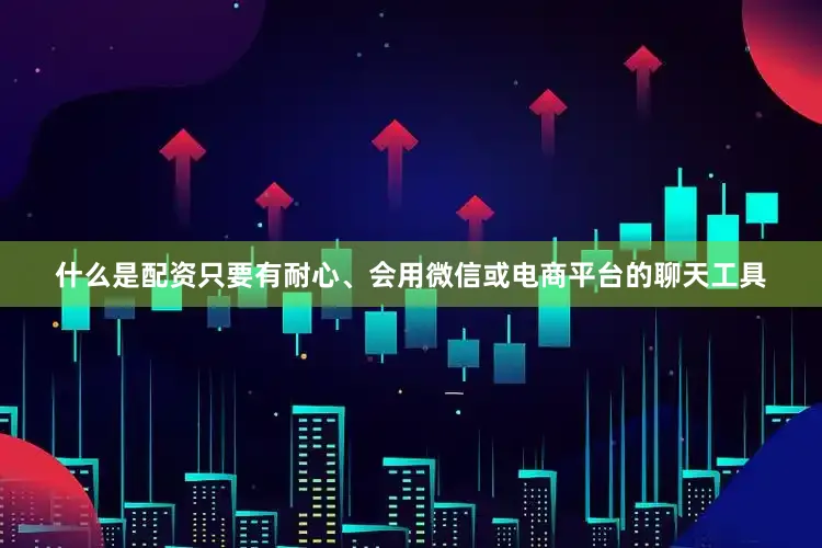 什么是配资只要有耐心、会用微信或电商平台的聊天工具