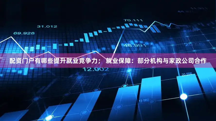 配资门户有哪些提升就业竞争力； 就业保障：部分机构与家政公司合作