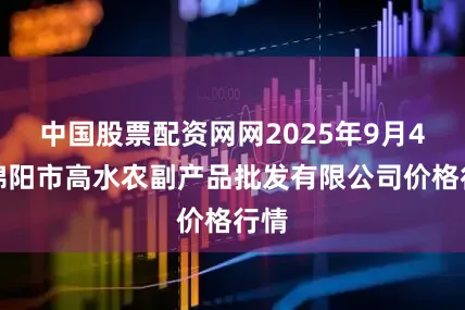 中国股票配资网网2025年9月4日绵阳市高水农副产品批发有限公司价格行情