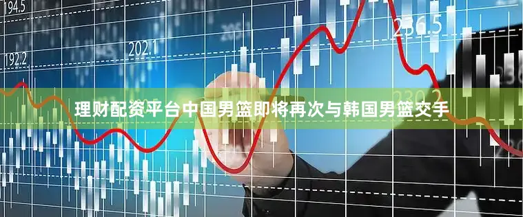 理财配资平台中国男篮即将再次与韩国男篮交手