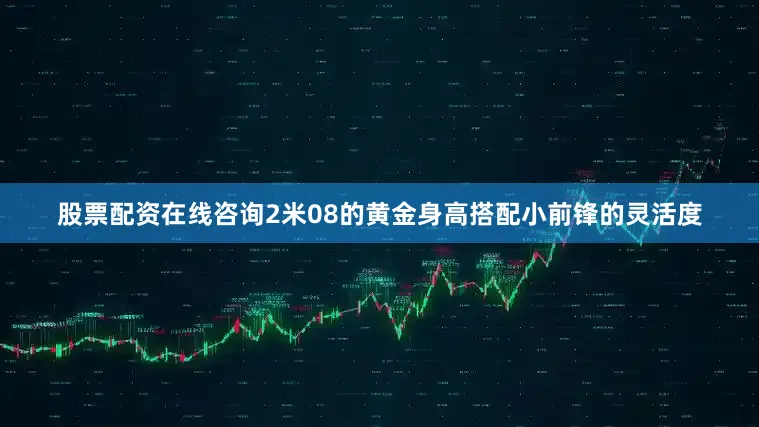 股票配资在线咨询2米08的黄金身高搭配小前锋的灵活度