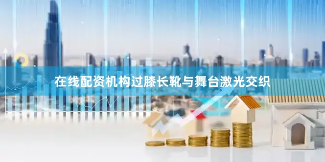 在线配资机构过膝长靴与舞台激光交织
