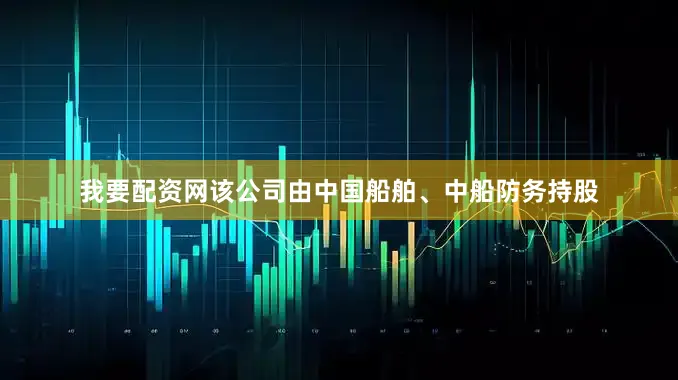 我要配资网该公司由中国船舶、中船防务持股