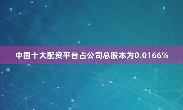 中国十大配资平台占公司总股本为0.0166%