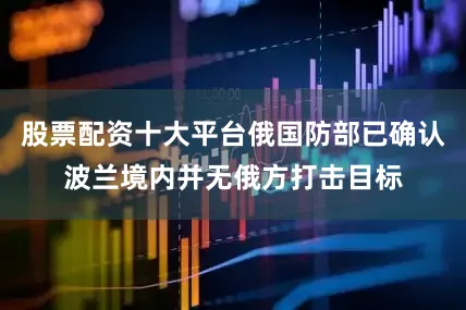 股票配资十大平台俄国防部已确认波兰境内并无俄方打击目标