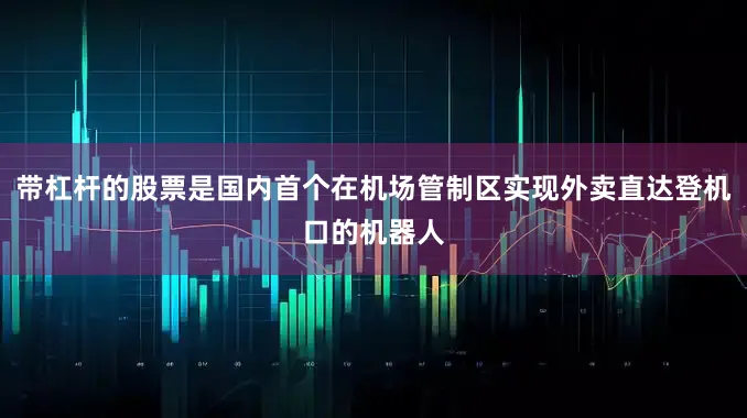 带杠杆的股票是国内首个在机场管制区实现外卖直达登机口的机器人
