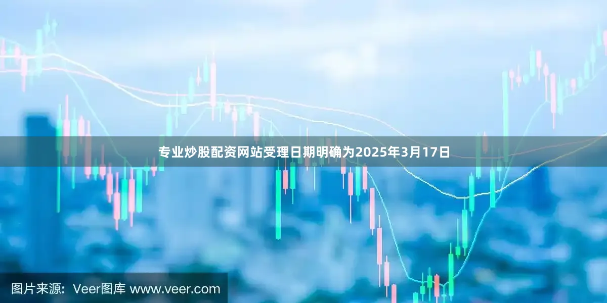 专业炒股配资网站受理日期明确为2025年3月17日