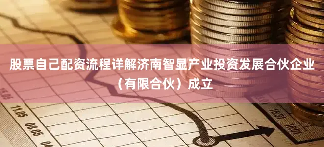 股票自己配资流程详解济南智显产业投资发展合伙企业（有限合伙）成立