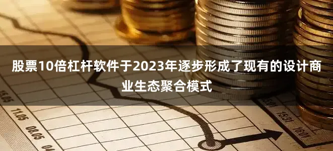 股票10倍杠杆软件于2023年逐步形成了现有的设计商业生态聚合模式