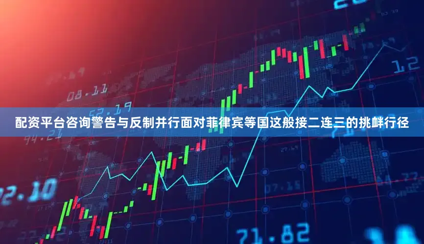 配资平台咨询警告与反制并行面对菲律宾等国这般接二连三的挑衅行径