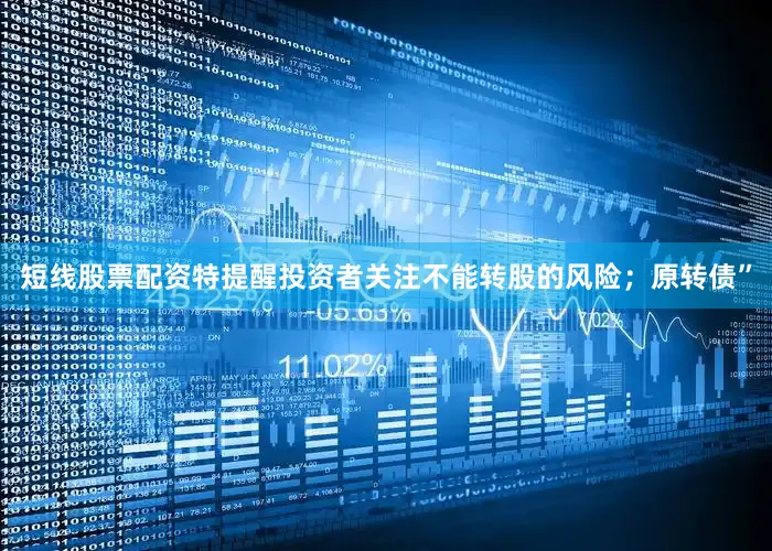 短线股票配资特提醒投资者关注不能转股的风险；原转债”