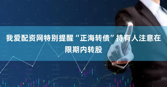 我爱配资网特别提醒“正海转债”持有人注意在限期内转股