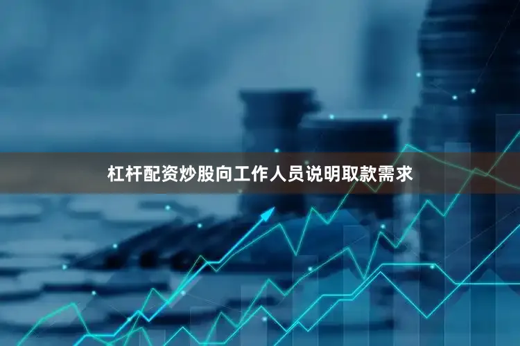 杠杆配资炒股向工作人员说明取款需求