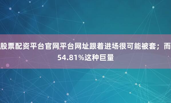 股票配资平台官网平台网址跟着进场很可能被套；而54.81%这种巨量