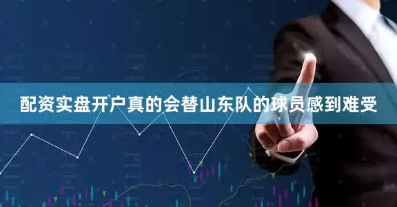 配资实盘开户真的会替山东队的球员感到难受