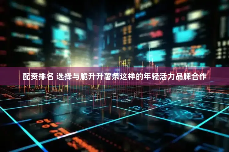 配资排名 选择与脆升升薯条这样的年轻活力品牌合作
