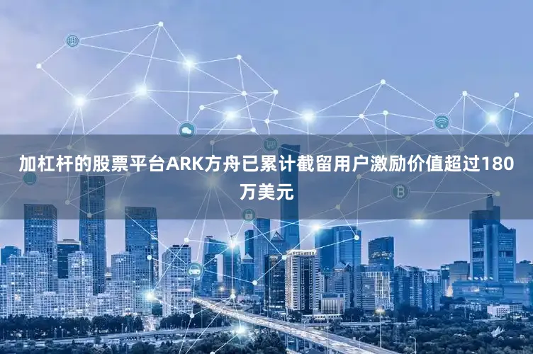 加杠杆的股票平台ARK方舟已累计截留用户激励价值超过180万美元